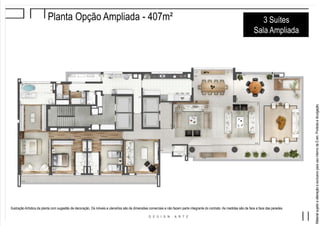 MaterialsujeitoaalteraçãoeexclusivoparausointernodaEven.Proibidaadivulgação.
Planta Opção Ampliada - 407m² 3 Suítes
Sala Ampliada
Ilustração Artística da planta com sugestão de decoração. Os móveis e utensílios são de dimensões comerciais e não fazem parte integrante do contrato. As medidas são de face a face das paredes.
 