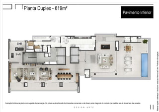 MaterialsujeitoaalteraçãoeexclusivoparausointernodaEven.Proibidaadivulgação.
Planta Duplex - 619m²
Pavimento Inferior
Ilustração Artística da planta com sugestão de decoração. Os móveis e utensílios são de dimensões comerciais e não fazem parte integrante do contrato. As medidas são de face a face das paredes.
 
