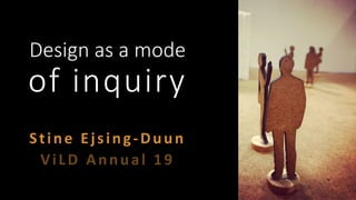 Design as a mode
of inquiry
Stine Ejsing-Duun
ViLD Annual 19
 