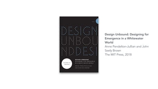 Design Unbound: Designing for
Emergence in a Whitewater
World
Anne Pendelton-Jullian and John
Seely Brown
The MIT Press, 2018
 