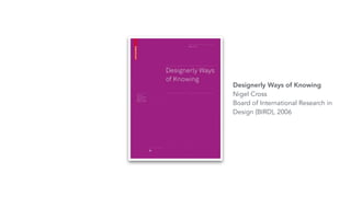 Designerly Ways of Knowing
Nigel Cross
Board of International Research in
Design (BIRD), 2006
 