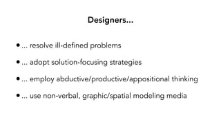 Designers...
?... resolve ill-defined problems
?... adopt solution-focusing strategies
?... employ abductive/productive/appositional thinking
?... use non-verbal, graphic/spatial modeling media
 