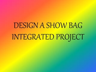 DESIGN A SHOW BAG
INTEGRATED PROJECT
 