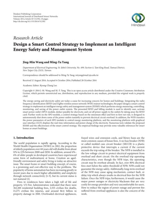 Research Article 
Design a Smart Control Strategy to Implement an Intelligent 
Energy Safety and Management System 
Jing-Min Wang andMing-Ta Yang 
Department of Electrical Engineering, St. John’s University,No. 499, Section 4, TamKing Road, TamsuiDistrict, 
New Taipei City 25135, Taiwan 
Correspondence should be addressed to Ming-Ta Yang; mtyang@mail.sju.edu.tw 
Received 12 August 2014; Accepted 6 October 2014; Published 28 October 2014 
Academic Editor: Kyung-Chang Lee 
Copyright © 2014 J.-M.Wang and M.-T. Yang.This is an open access article distributed under the Creative Commons Attribution 
License, which permits unrestricted use, distribution, and reproduction in any medium, provided the original work is properly 
cited. 
The energy saving and electricity safety are today a cause for increasing concern for homes and buildings. Integrating the radio 
frequency identification (RFID) and ZigBee wireless sensor network (WSN) mature technologies, the paper designs a smart control 
strategy to implement an intelligent energy safety andmanagement system(IESMS)which performs energymeasuring, controlling, 
monitoring, and saving of the power outlet system. The presented RFID and billing module is used to identify user, activate 
smart power outlet (SPO) module, deduct payable for electricity, and cut off power supply to the outlets by taking away the RFID 
card. Further work on the SPO module, a control strategy based on the minimum effect and first-in first-out rule, is designed to 
autonomously shut down some of the power outlets instantly to prevent electrical circuit overload. In addition, theWSN transfers 
the power parameters of each SPO module to central energy monitoring platform, and the monitoring platform with graphical 
user interface (GUI) displays the real-time information and power charge of the electricity. Numerous tests validate the proposed 
IESMS and the effectiveness of the smart control strategy.The empirical findings may provide some valuable references for smart 
homes or smart buildings. 
1. Introduction 
The world population is rapidly ageing. According to the 
World Health Organization (WHO) in 2012, the proportion 
of elderly population over 60 years old will double fromabout 
11% to 22% between 2000 and 2050. In addition, around 4%– 
6% of older people in developed countries have experienced 
some form of maltreatment at home. Creation an aged-friendly 
environment and safety living is today an attractive 
issue. The smart home or smart building concept, of course, 
is a promising and cost-effective way to the problems. The 
popularity of home automation has been increasing greatly in 
recent years due to much higher affordability and simplicity 
through network connectivity [1–5], but its current status is 
not matured [1]. 
Fires in residences have taken a high toll of life and 
property. US Fire Administration indicated that there were 
362,100 residential building fires, 2,555 civilian fire deaths, 
13,275 civilian fire injuries, and around $6.6 billion in 
property damage in 2010. Overloaded electrical appliances, 
frayed wires and extension cords, and blown fuses are the 
most common causes of house fires. A no fuse breaker (NFB) 
or called molded case circuit breaker (MCCB) is a plastic 
protective device that interrupts a current if the current 
exceeds the trip rating of the breaker.The NFB is installed in 
the low voltage circuit to protect electrical equipment from 
overload and short circuit. On the overload trip operating 
characteristics, even though the NFB trips, the operating 
circuit may be overheat already. In fact, over 80% electrical 
fires start below the safety threshold of NFB. NFB could not 
guarantee the energy safety. Additionally, long-termoverload 
of the NFB may cause aging mechanism, contact fault, or 
delay trip which always results in electrical fires for the NFB 
failure. Once the NFB trips; furthermore, it would cause the 
major power outages or electricity blackouts that are very 
costly for energy providers and very uncomfortable for users. 
How to reduce the region of power outage and prevent fire 
suffered from overload appliances is also the concern of the 
work. 
Hindawi Publishing Corporation 
International Journal of Distributed Sensor Networks 
Volume 2014, Article ID 312392, 10 pages 
http://dx.doi.org/10.1155/2014/312392 
 