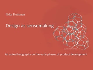 Ilkka Kettunen
Design as sensemaking
An autoethnography on the early phases of product development
Jussi Timonen
 