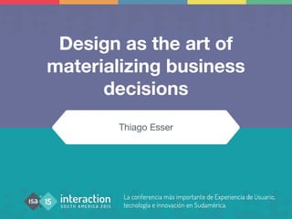 Design as the art of
materializing business
decisions
Thiago Esser
 