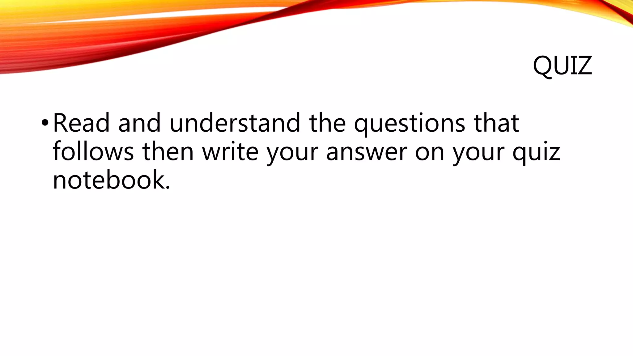 QUIZ
•Read and understand the questions that
follows then write your answer on your quiz
notebook.
 