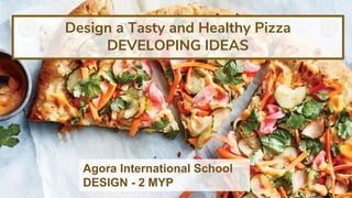 Agora International School
DESIGN - 2 MYP
Design a Tasty and Healthy Pizza
DEVELOPING IDEAS
 