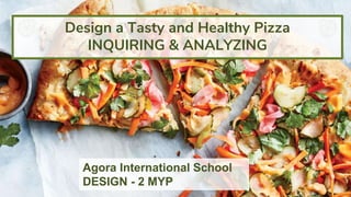 Agora International School
DESIGN - 2 MYP
Design a Tasty and Healthy Pizza
INQUIRING & ANALYZING
 