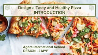 Agora International School
DESIGN - 2 MYP
Design a Tasty and Healthy Pizza
INTRODUCTION
 