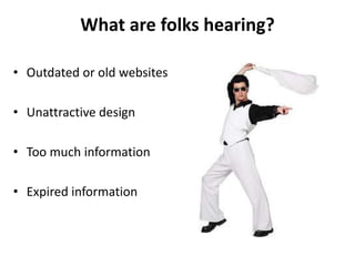 What are folks hearing?<br />Outdated or old websites<br />Unattractive design<br />Too much information<br />Expired info...