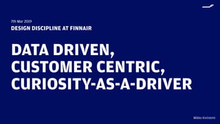Mikko Kiviniemi
DESIGN DISCIPLINE AT FINNAIR
7th Mar 2019
DATA DRIVEN,  
CUSTOMER CENTRIC, 
CURIOSITY-AS-A-DRIVER
 