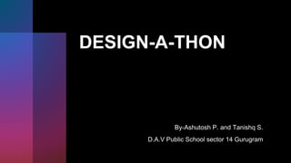 DESIGN-A-THON
By-Ashutosh P. and Tanishq S.
D.A.V Public School sector 14 Gurugram
 