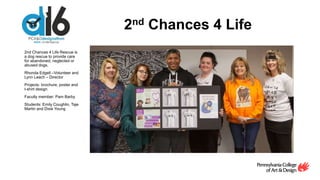 2nd Chances 4 Life
2nd Chances 4 Life Rescue is
a dog rescue to provide care
for abandoned, neglected or
abused dogs.
Rhonda Edgell –Volunteer and
Lynn Leach – Director
Projects: brochure, poster and
t-shirt design
Faculty member: Pam Barby
Students: Emily Coughlin, Taje
Martin and Dixie Young
 