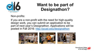 Want to be part of
Designathon?
Non-profits:
If you are a non-profit with the need for high-quality
design work, you can submit an application to be
part of next year’s Designathon. Applications will be
posted in Fall 2016: http://pcad.edu/designathon
 