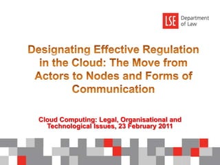 Designating Effective Regulation in the Cloud: The Move from Actors to Nodes and Forms of Communication Cloud Computing: Legal, Organisational and Technological Issues, 23 February 2011 