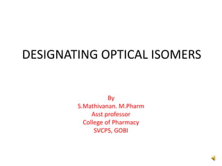 DESIGNATING OPTICAL ISOMERS
By
S.Mathivanan. M.Pharm
Asst professor
College of Pharmacy
SVCPS, GOBI
 