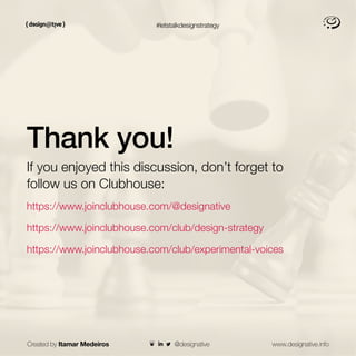 #letstalkdesignstrategy
Thank you!
If you enjoyed this discussion, don’t forget to
follow us on Clubhouse:
https://www.joinclubhouse.com/@designative
https://www.joinclubhouse.com/club/design-strategy
https://www.joinclubhouse.com/club/experimental-voices
Created by Itamar Medeiros www.designative.info
@designative
 
