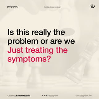 #letstalkdesignstrategy
Is this really the
problem or are we
Just treating the
symptoms?
Created by Itamar Medeiros www.designative.info
@designative
 