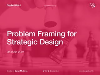 Problem Framing for
Strategic Design
#problemframing
UX India 2021
 