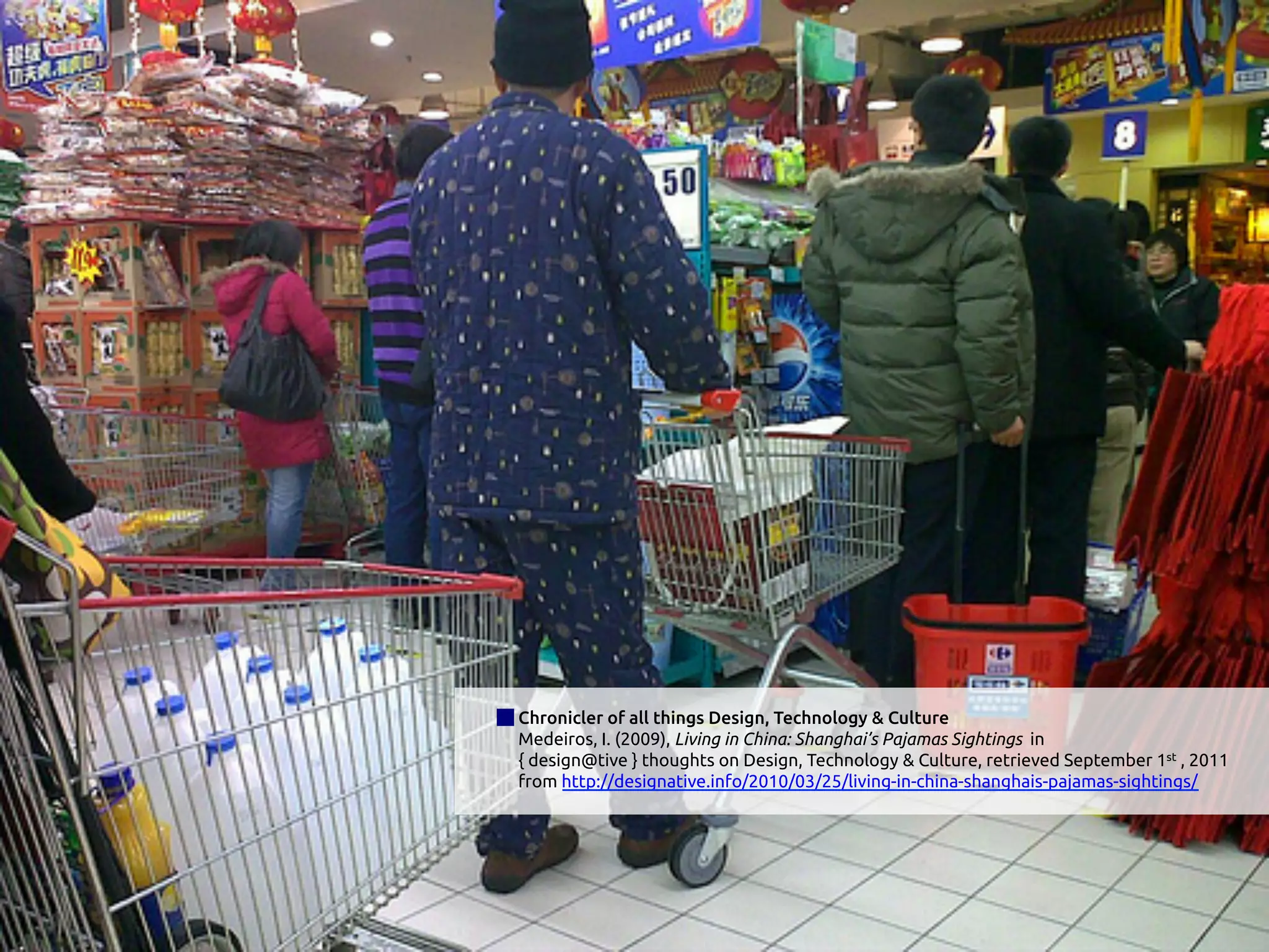 Chronicler of all things Design, Technology & Culture
Medeiros, I. (2009), Living in China: Shanghai’s Pajamas Sightings in
{ design@tive } thoughts on Design, Technology & Culture, retrieved September 1st , 2011
from http://designative.info/2010/03/25/living-in-china-shanghais-pajamas-sightings/
 