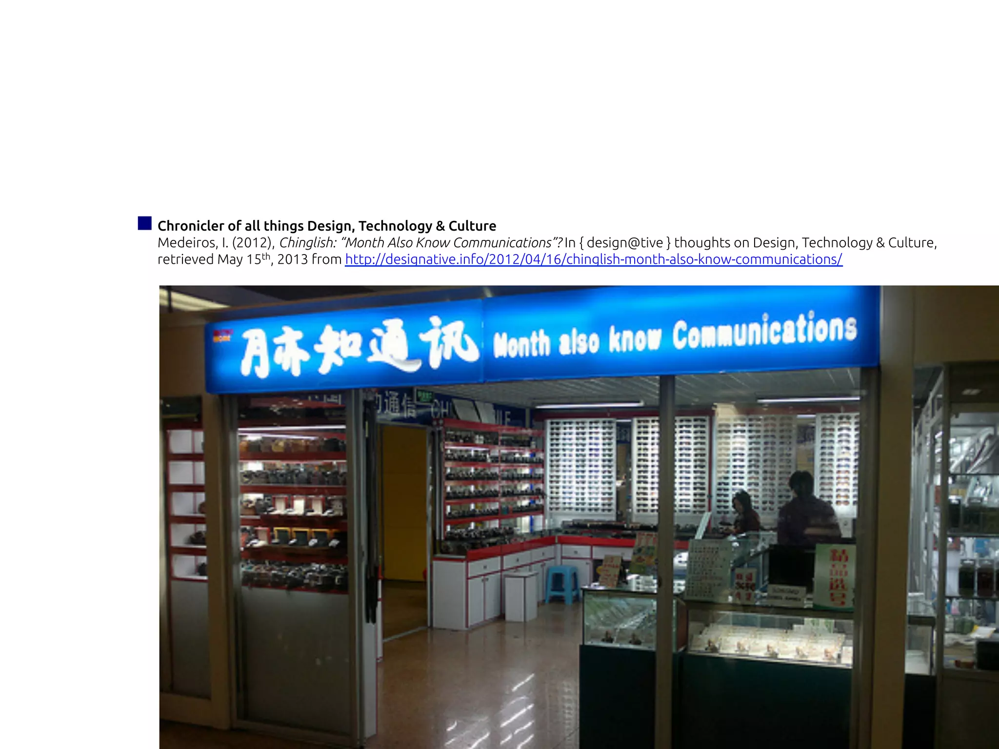 Chronicler of all things Design, Technology & Culture
Medeiros, I. (2012), Chinglish: “Month Also Know Communications”? In { design@tive } thoughts on Design, Technology & Culture,
retrieved May 15th, 2013 from http://designative.info/2012/04/16/chinglish-month-also-know-communications/
 