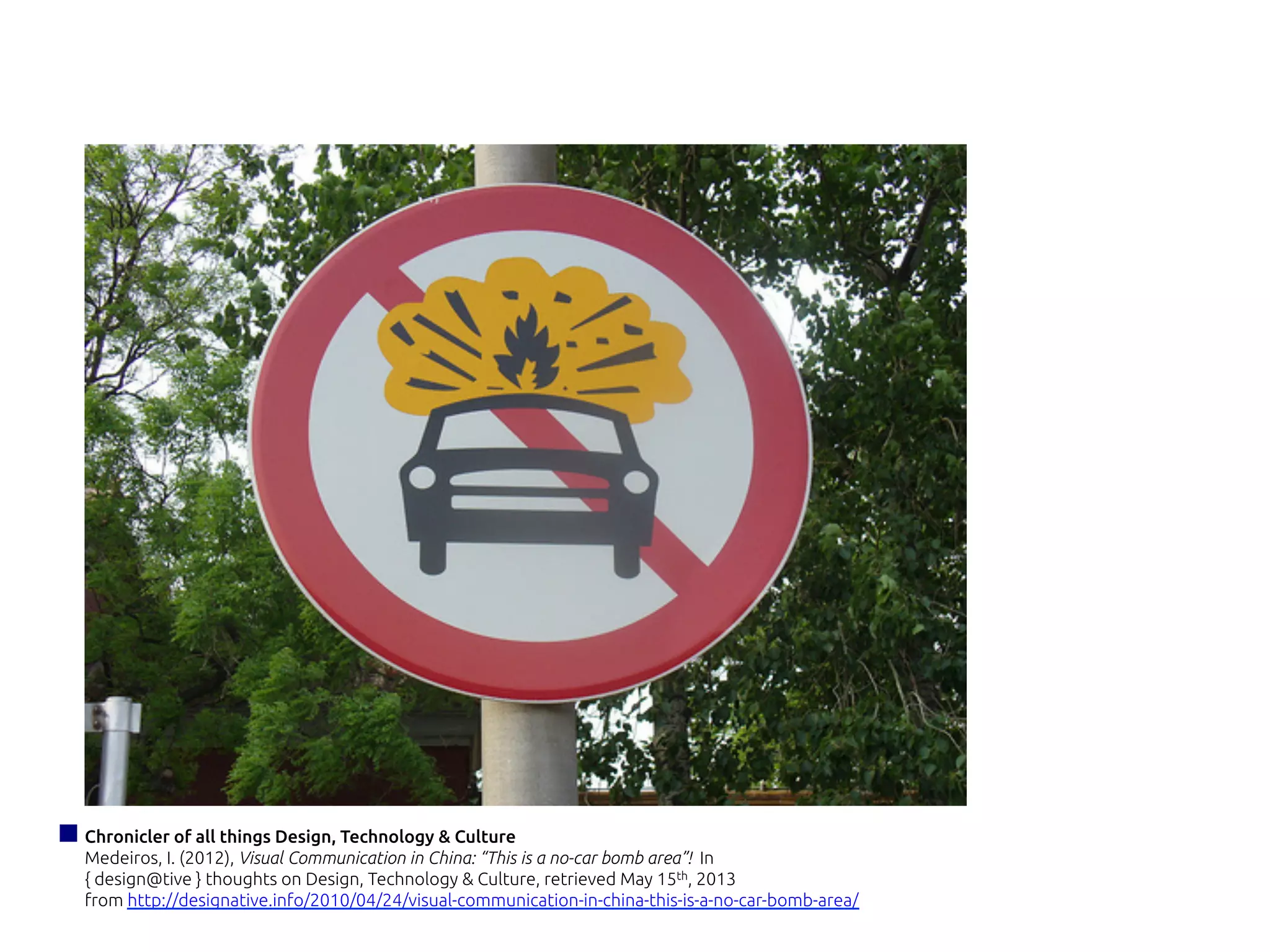 Chronicler of all things Design, Technology & Culture
Medeiros, I. (2012), Visual Communication in China: “This is a no-car bomb area”! In
{ design@tive } thoughts on Design, Technology & Culture, retrieved May 15th, 2013
from http://designative.info/2010/04/24/visual-communication-in-china-this-is-a-no-car-bomb-area/
 