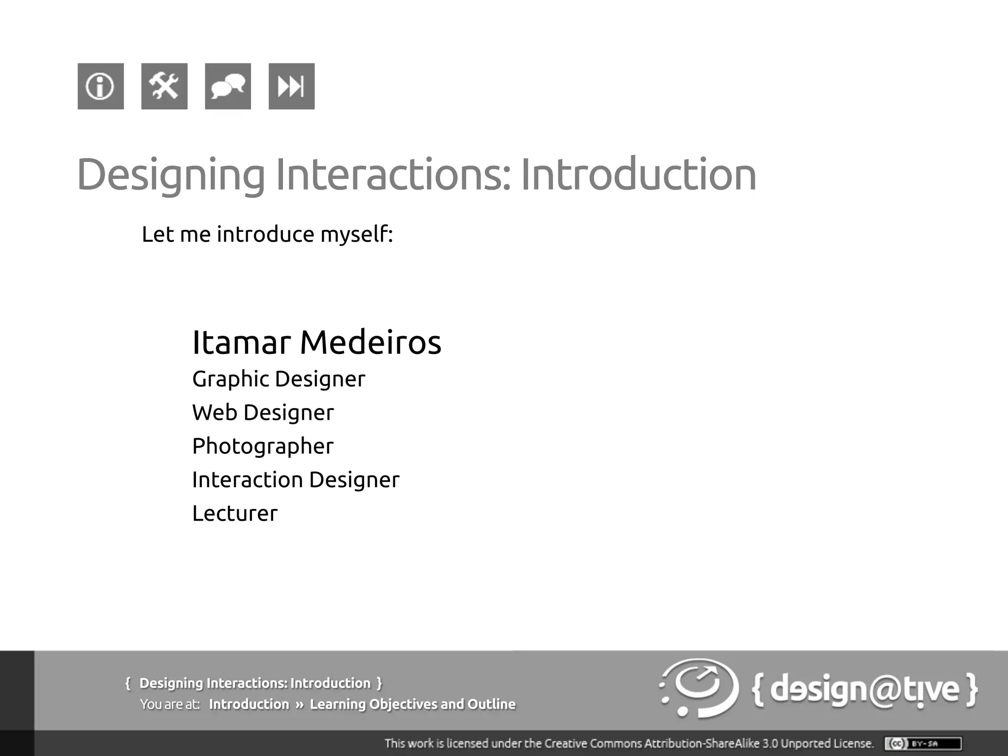 Let me introduce myself:
Itamar Medeiros
Graphic Designer
Web Designer
Photographer
Interaction Designer
Lecturer
Designing Interactions: Introduction
{ Designing Interactions: Introduction }
Youareat: Introduction » Learning Objectives and Outline
 