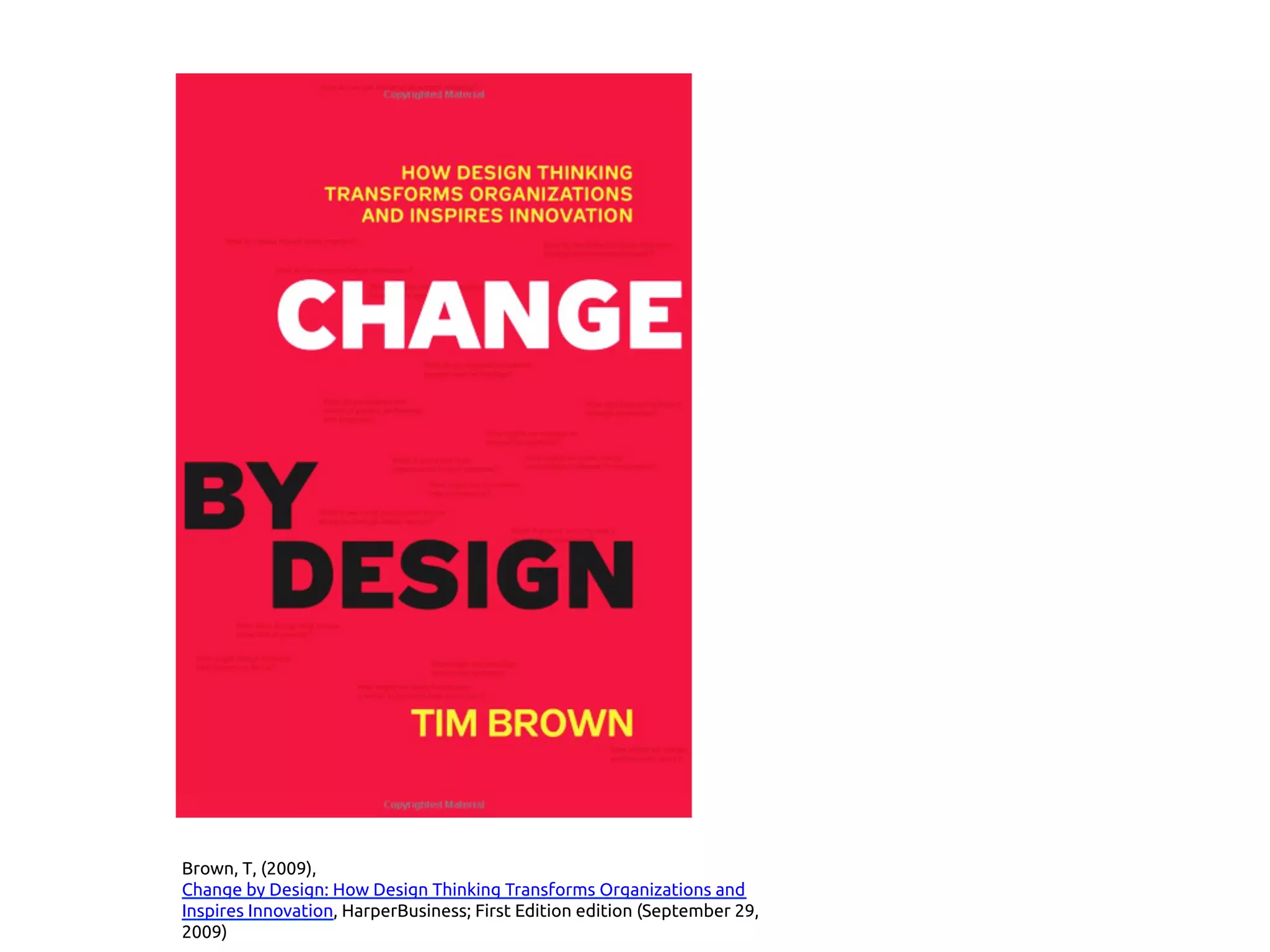 Brown, T, (2009),
Change by Design: How Design Thinking Transforms Organizations and
Inspires Innovation, HarperBusiness; First Edition edition (September 29,
2009)
 