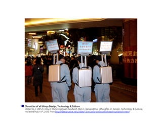 Chronicler of all things Design, Technology & Culture
Medeiros, I. (2012), Only in China: High-tech Sandwich Men in { design@tive } thoughts on Design, Technology & Culture,
retrieved May 15th, 2013 from http://designative.info/2008/12/17/only-in-china-high-tech-sandwich-men/
 