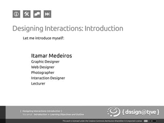 Let me introduce myself:
Itamar Medeiros
Graphic Designer
Web Designer
Photographer
Interaction Designer
Lecturer
Designing Interactions: Introduction
{ Designing Interactions: Introduction }
Youareat: Introduction » Learning Objectives and Outline
 