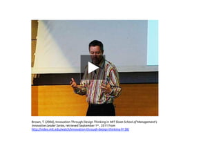 Brown, T. (2006), Innovation Through Design Thinking in MIT Sloan School of Management’s
Innovative Leader Series, retrieved September 1st , 2011 from
http://video.mit.edu/watch/innovation-through-design-thinking-9138/
 