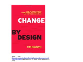 Brown, T, (2009),
Change by Design: How Design Thinking Transforms Organizations and
Inspires Innovation, HarperBusiness; First Edition edition (September 29,
2009)
 