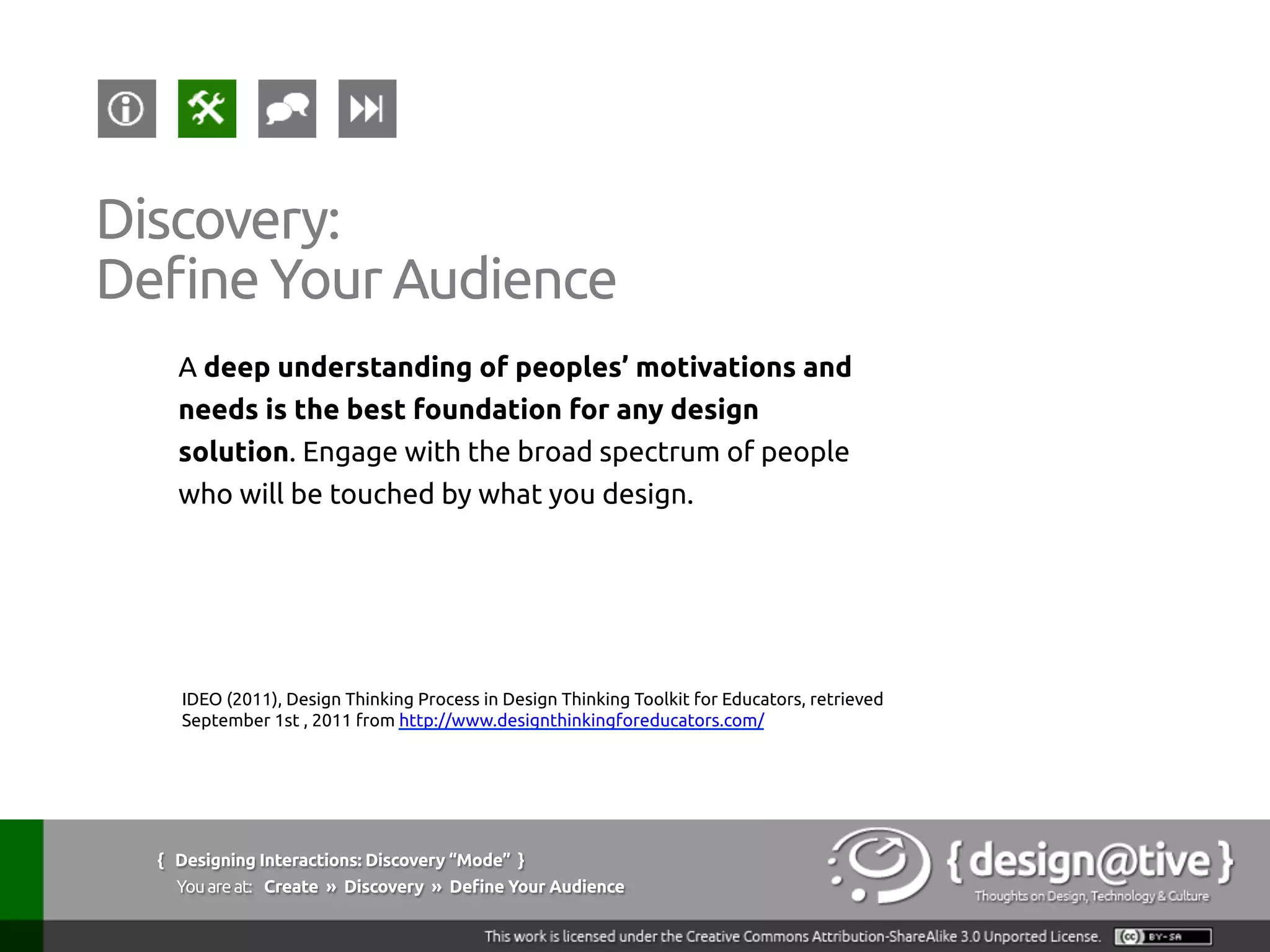 { Designing Interactions: Discovery “Mode” }
Youareat: Collect » Ethnography » Definitions
A qualitative description of the human social
condition, based on fieldwork and observation.
Ethnography:
Definitions
Kolko, J. (2008), INF385T | Information Design Studio, Lecture 4: Ethnography, Contextual
Inquiry, and Contextual Design, UT Austin: School of Information
 