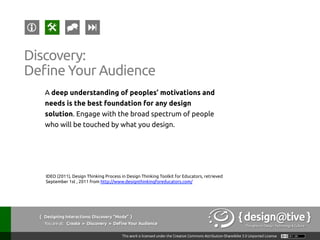 { Designing Interactions: Discovery “Mode” }
Youareat: Collect » Ethnography » Definitions
A qualitative description of the human social
condition, based on fieldwork and observation.
Ethnography:
Definitions
Kolko, J. (2008), INF385T | Information Design Studio, Lecture 4: Ethnography, Contextual
Inquiry, and Contextual Design, UT Austin: School of Information
 