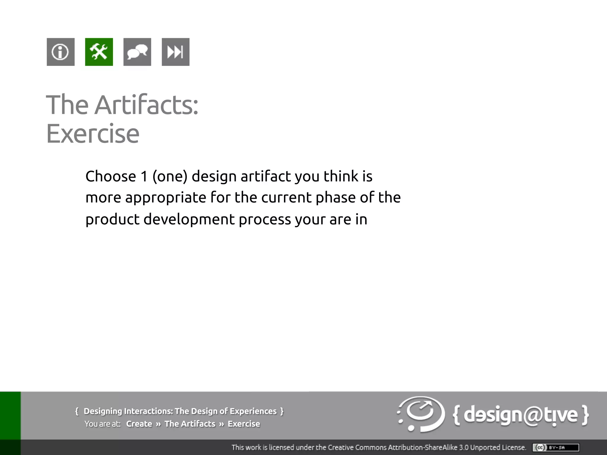 Choose 1 (one) design artifact you think is
more appropriate for the current phase of the
product development process your are in	
{ Designing Interactions: The Design of Experiences }
Youareat: Create » The Artifacts » Exercise	
The Artifacts:	
Exercise	
 