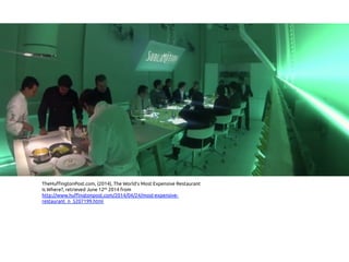 TheHuffingtonPost.com, (2014), The World’s Most Expensive Restaurant
is Where?, retrieved June 12th 2014 from
http://www.huffingtonpost.com/2014/04/24/most-expensive-
restaurant_n_5207199.html 	
 