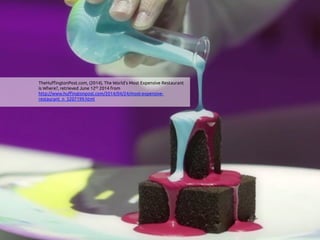 TheHuffingtonPost.com, (2014), The World’s Most Expensive Restaurant
is Where?, retrieved June 12th 2014 from
http://www.huffingtonpost.com/2014/04/24/most-expensive-
restaurant_n_5207199.html 	
 