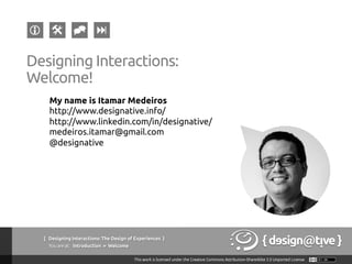 { Designing Interactions: The Design of Experiences }
Youareat: Introduction » Welcome	
Designing Interactions:
Welcome!	
My name is Itamar Medeiros	
http://www.designative.info/	
http://www.linkedin.com/in/designative/	
medeiros.itamar@gmail.com	
@designative	
 
