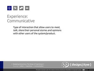 Experience:
Communicative	
Type of interaction that allow users to meet,
talk, share their personal stories and opinions
with other users of the system/product. 	
{ Designing Interactions: The Design of Experiences }
Youareat: Collect » Experience » Communicative	
 