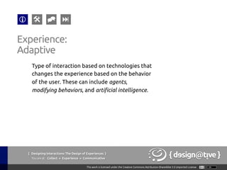 Experience:
Adaptive	
Type of interaction based on technologies that
changes the experience based on the behavior
of the user. These can include agents,
modifying behaviors, and artificial intelligence.	
{ Designing Interactions: The Design of Experiences }
Youareat: Collect » Experience » Communicative	
 