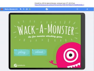 ProtoIO Inc, (2014), Wack-A-Monster, retrieved June 12th, 2014 from
https://showcase.proto.io/share/?id=ea5c5bec-9589-465f-86bd-937b6d982d26&v=1 	
 