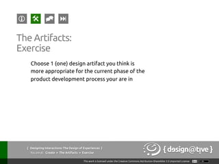 Choose 1 (one) design artifact you think is
more appropriate for the current phase of the
product development process your are in	
{ Designing Interactions: The Design of Experiences }
Youareat: Create » The Artifacts » Exercise	
The Artifacts:	
Exercise	
 