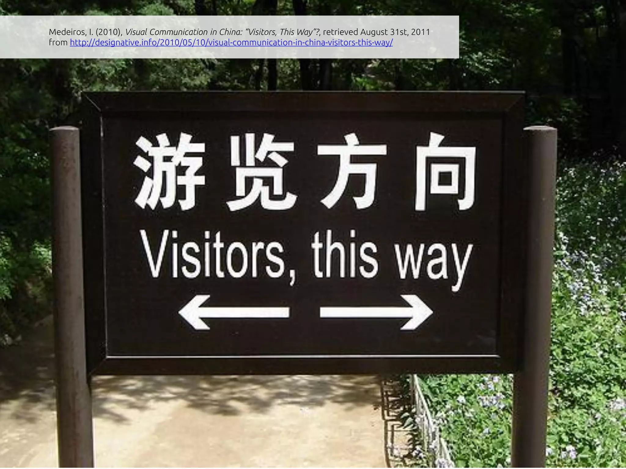 Medeiros, I. (2010), Visual Communication in China: “Visitors, This Way”?, retrieved August 31st, 2011
from http://designative.info/2010/05/10/visual-communication-in-china-visitors-this-way/
 