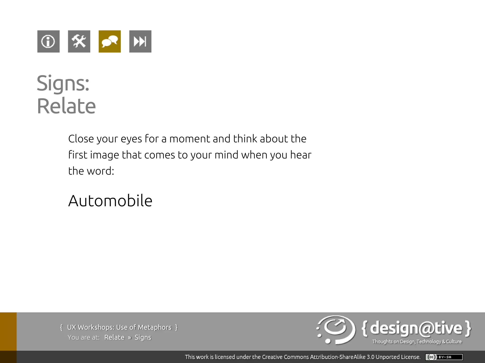 Signs:
Relate
    Close your eyes for a moment and think about the
    first image that comes to your mind when you hear
    the word:

    Automobile




  { UX Workshops: Use of Metaphors }
    You are at: Relate » Signs
 
