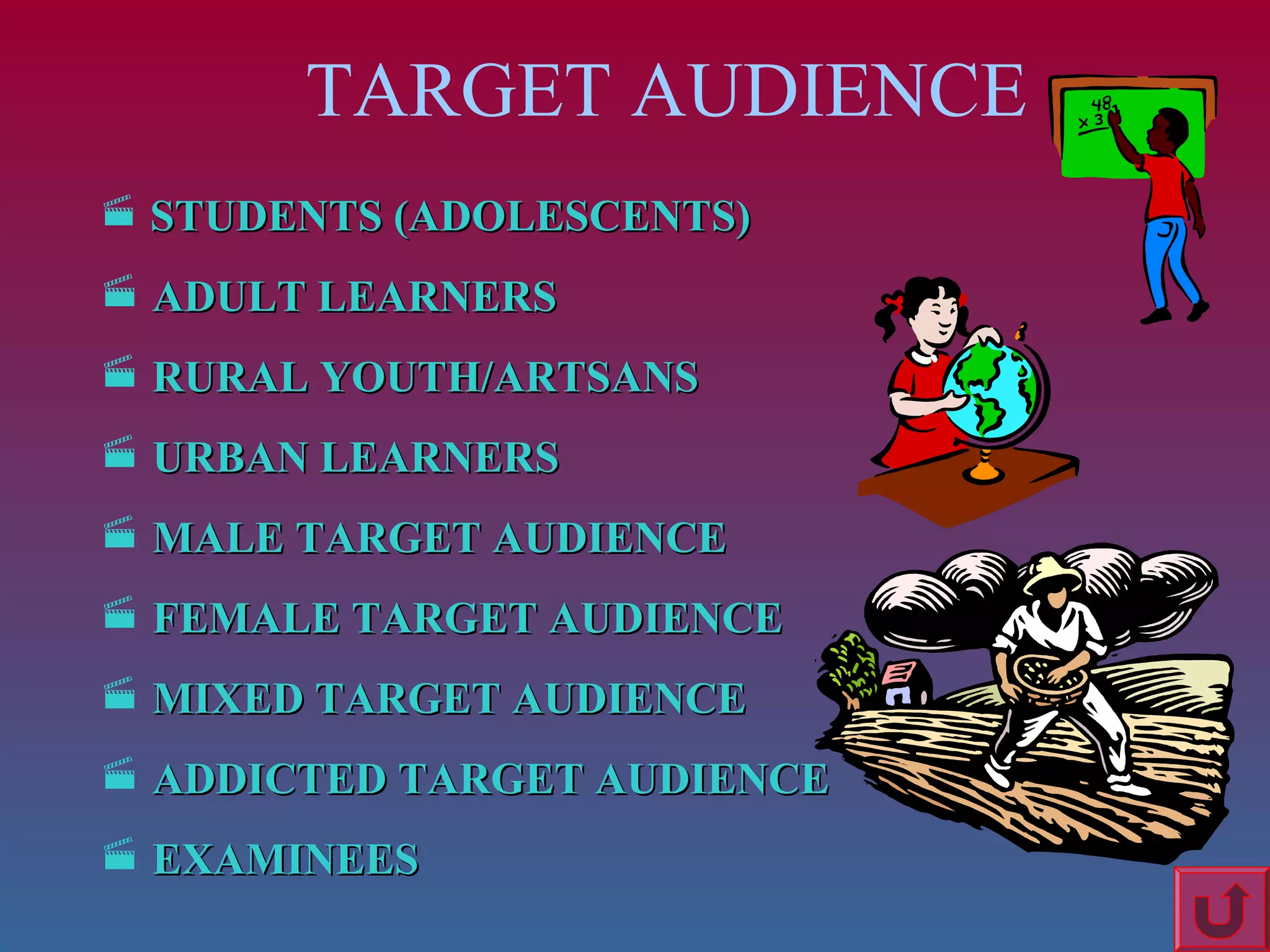 TARGET AUDIENCE
 STUDENTS (ADOLESCENTS)

 ADULT LEARNERS
 RURAL YOUTH/ARTSANS
 URBAN LEARNERS
 MALE TARGET AUDIENCE
 FEMALE TARGET AUDIENCE
 MIXED TARGET AUDIENCE
 ADDICTED TARGET AUDIENCE
 EXAMINEES

 