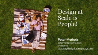 Design at
Scale is
People!
Peter Merholz
peterme@peterme.com
@peterme
http://orgdesignfordesignorgs.com
 