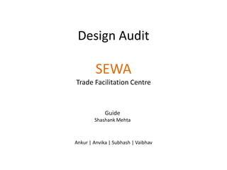 Design Audit

         SEWA
Trade Facilitation Centre



             Guide
        Shashank Mehta



Ankur | Anvika | Subhash | Vaibhav
 