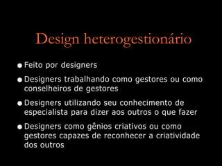Design heterogestionário
•Feito por designers


•Designers trabalhando como gestores ou como
conselheiros de gestores


•Designers utilizando seu conhecimento de
especialista para dizer aos outros o que fazer


•Designers como gênios criativos ou como
gestores capazes de reconhecer a criatividade
dos outros
 