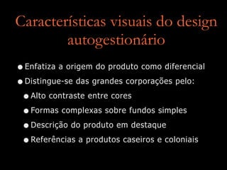 Características visuais do design
autogestionário
•Enfatiza a origem do produto como diferencial


•Distingue-se das grandes corporações pelo:


•Alto contraste entre cores


•Formas complexas sobre fundos simples


•Descrição do produto em destaque


•Referências a produtos caseiros e coloniais
 